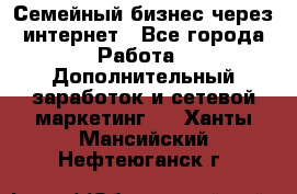 Семейный бизнес через интернет - Все города Работа » Дополнительный заработок и сетевой маркетинг   . Ханты-Мансийский,Нефтеюганск г.